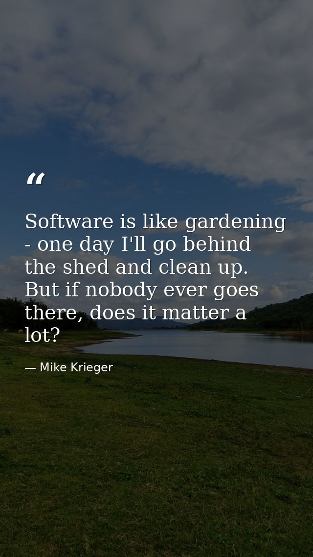 Software is like gardening - one day I'll go behind the shed and clean up. But if nobody ever goes there, does it matter — Mike Krieger