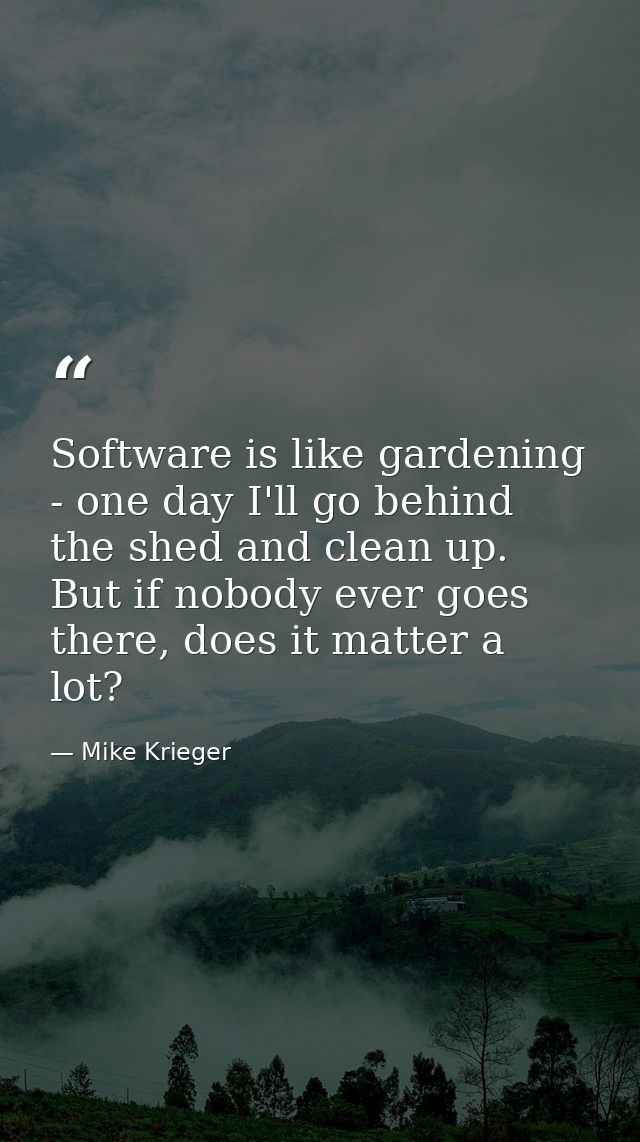 Software is like gardening - one day I'll go behind the shed and clean up. But if nobody ever goes there, does it matter — Mike Krieger
