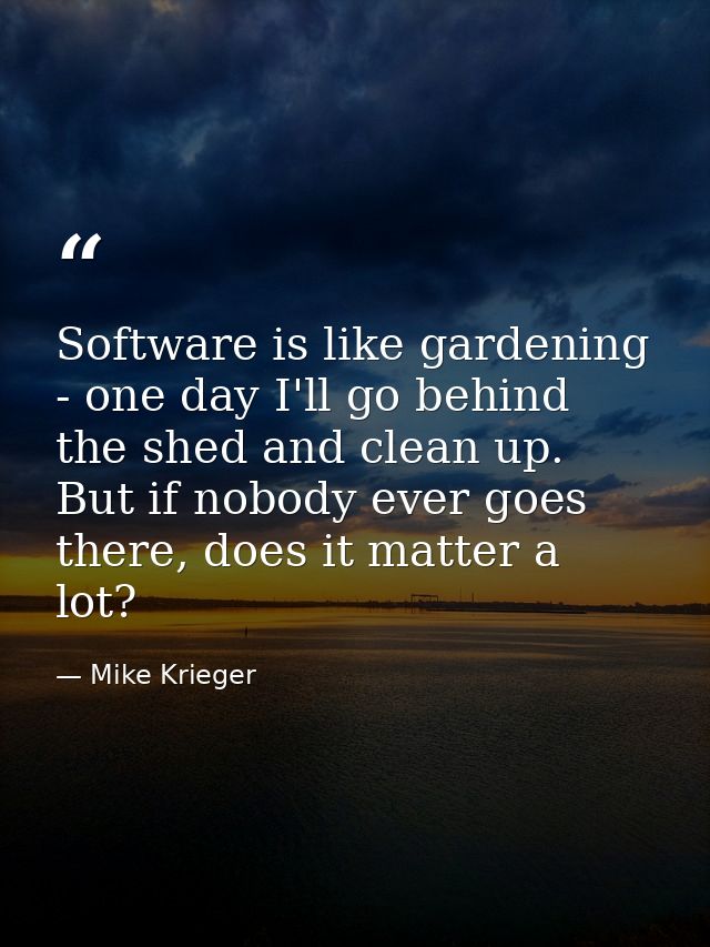 Software is like gardening - one day I'll go behind the shed and clean up. But if nobody ever goes there, does it matter — Mike Krieger