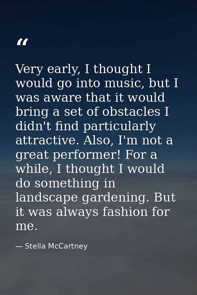 Very early, I thought I would go into music, but I was aware that it would bring a set of obstacles I didn't find partic — Stella McCartney