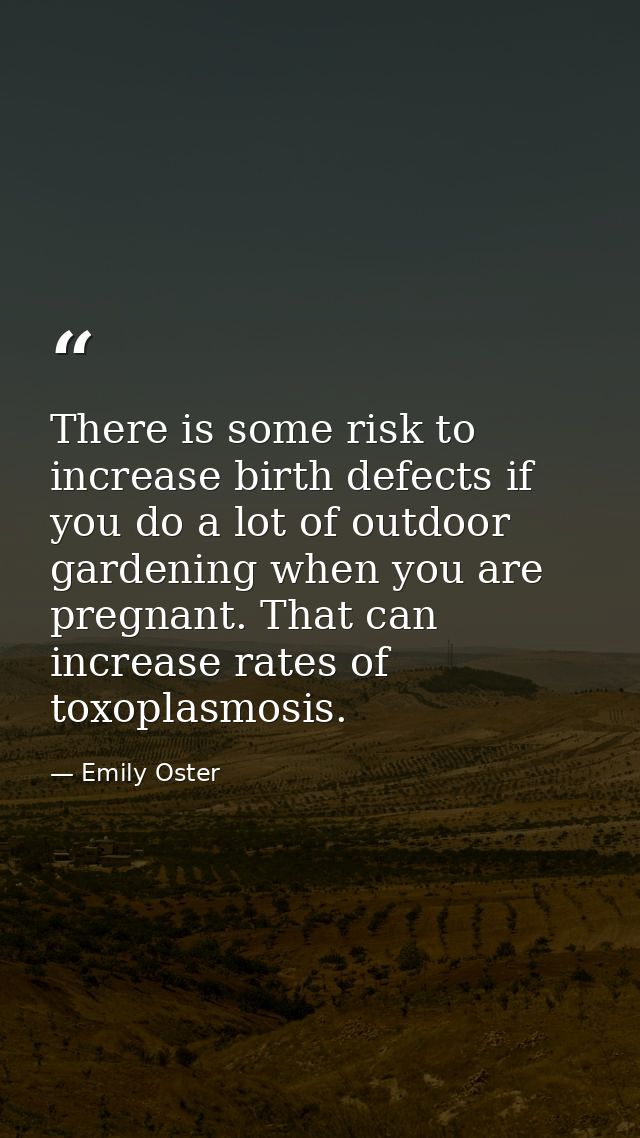 There is some risk to increase birth defects if you do a lot of outdoor gardening when you are pregnant. That can increa — Emily Oster