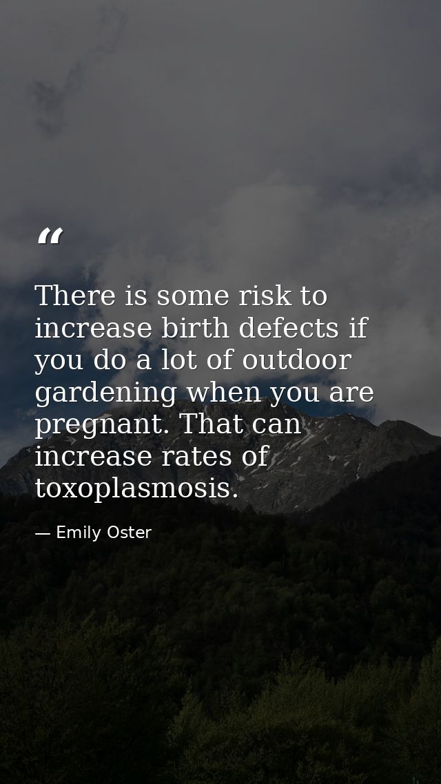 There is some risk to increase birth defects if you do a lot of outdoor gardening when you are pregnant. That can increa — Emily Oster