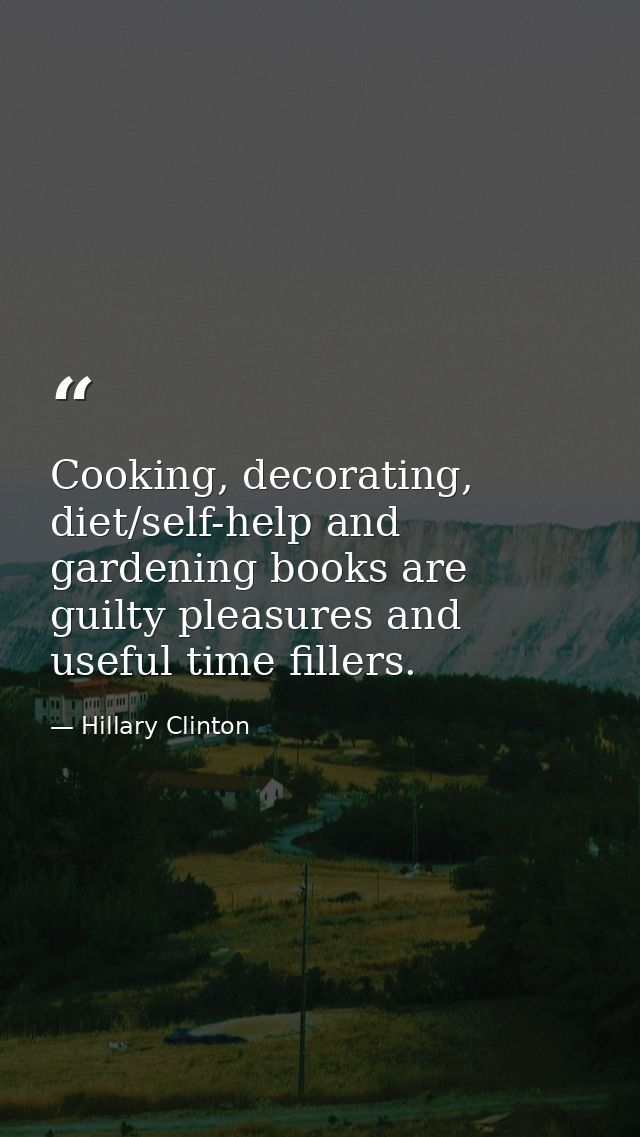 Cooking, decorating, diet/self-help and gardening books are guilty pleasures and useful time fillers. — Hillary Clinton