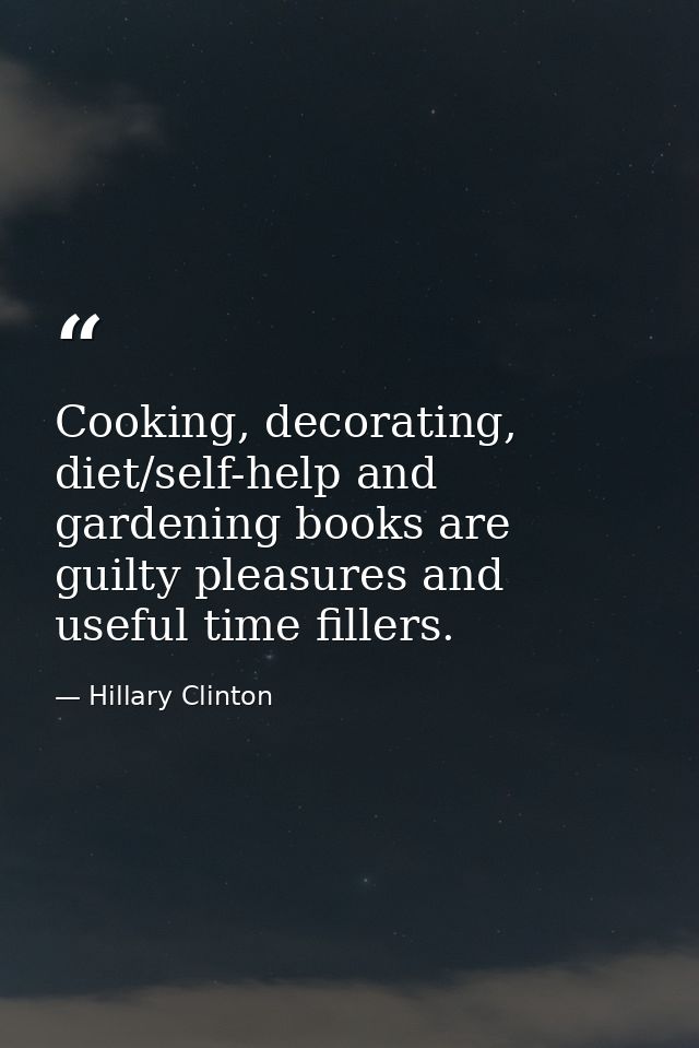 Cooking, decorating, diet/self-help and gardening books are guilty pleasures and useful time fillers. — Hillary Clinton