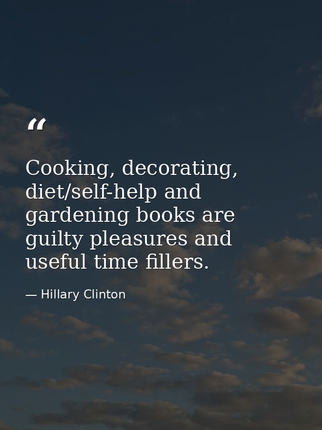 Cooking, decorating, diet/self-help and gardening books are guilty pleasures and useful time fillers. — Hillary Clinton
