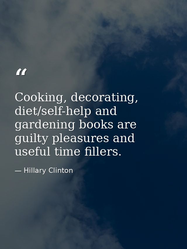 Cooking, decorating, diet/self-help and gardening books are guilty pleasures and useful time fillers. — Hillary Clinton