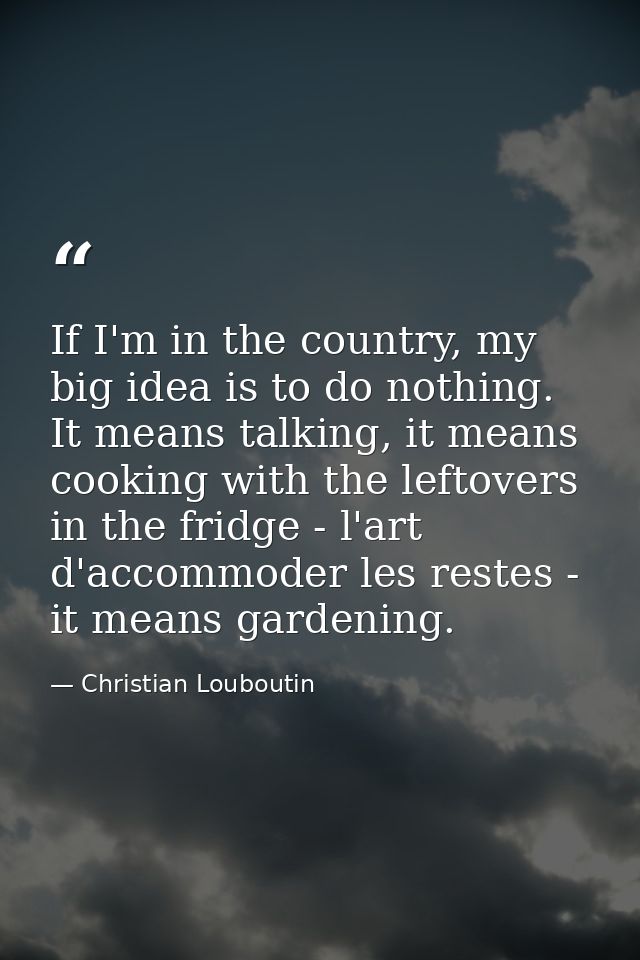 If I'm in the country, my big idea is to do nothing. It means talking, it means cooking with the leftovers in the fridge — Christian Louboutin