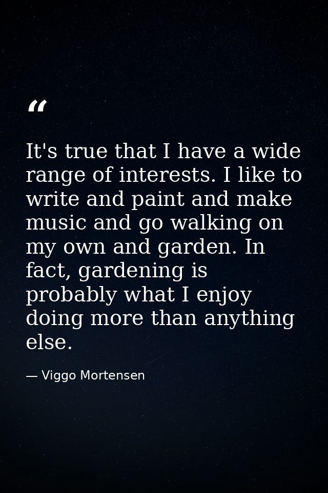 It's true that I have a wide range of interests. I like to write and paint and make music and go walking on my own and g — Viggo Mortensen