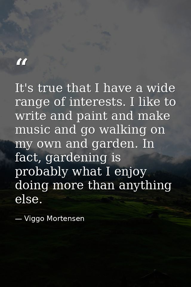 It's true that I have a wide range of interests. I like to write and paint and make music and go walking on my own and g — Viggo Mortensen
