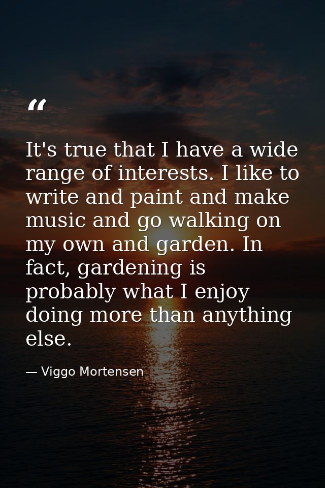 It's true that I have a wide range of interests. I like to write and paint and make music and go walking on my own and g — Viggo Mortensen