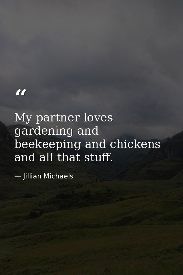 My partner loves gardening and beekeeping and chickens and all that stuff. — Jillian Michaels