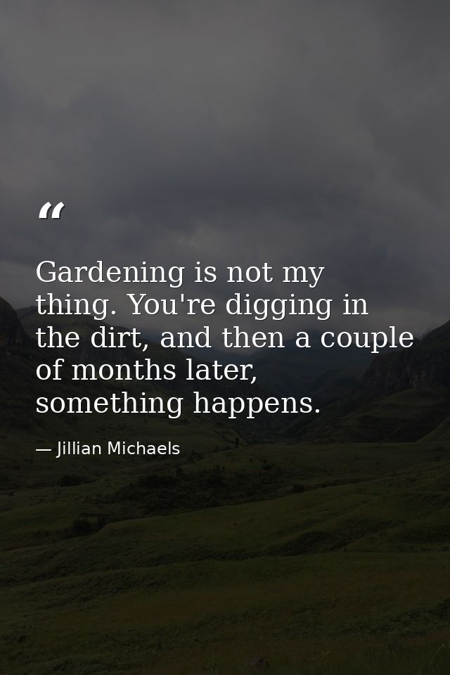 Gardening is not my thing. You're digging in the dirt, and then a couple of months later, something happens. — Jillian Michaels