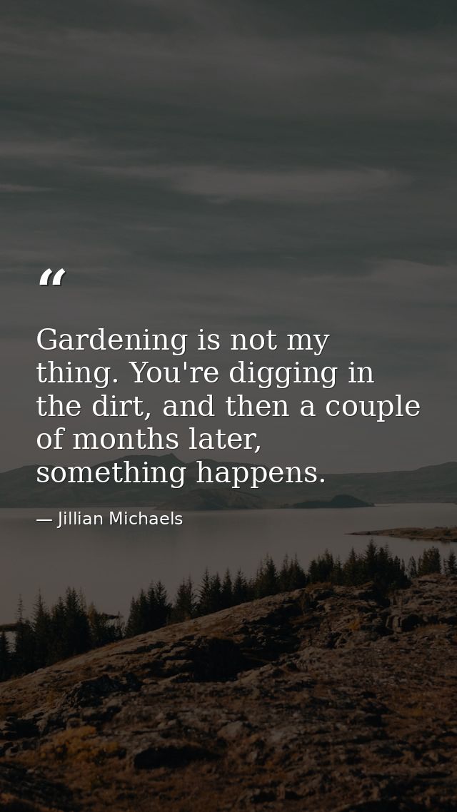 Gardening is not my thing. You're digging in the dirt, and then a couple of months later, something happens. — Jillian Michaels