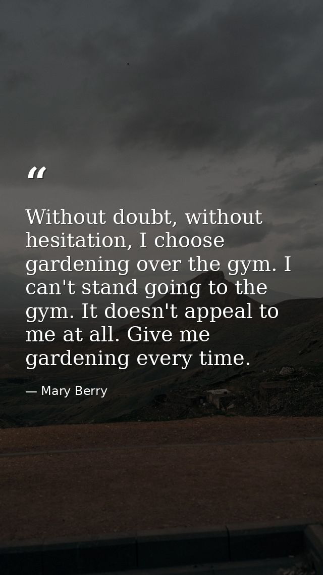 Without doubt, without hesitation, I choose gardening over the gym. I can't stand going to the gym. It doesn't appeal to — Mary Berry