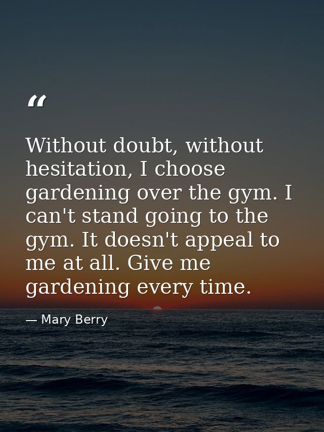 Without doubt, without hesitation, I choose gardening over the gym. I can't stand going to the gym. It doesn't appeal to — Mary Berry