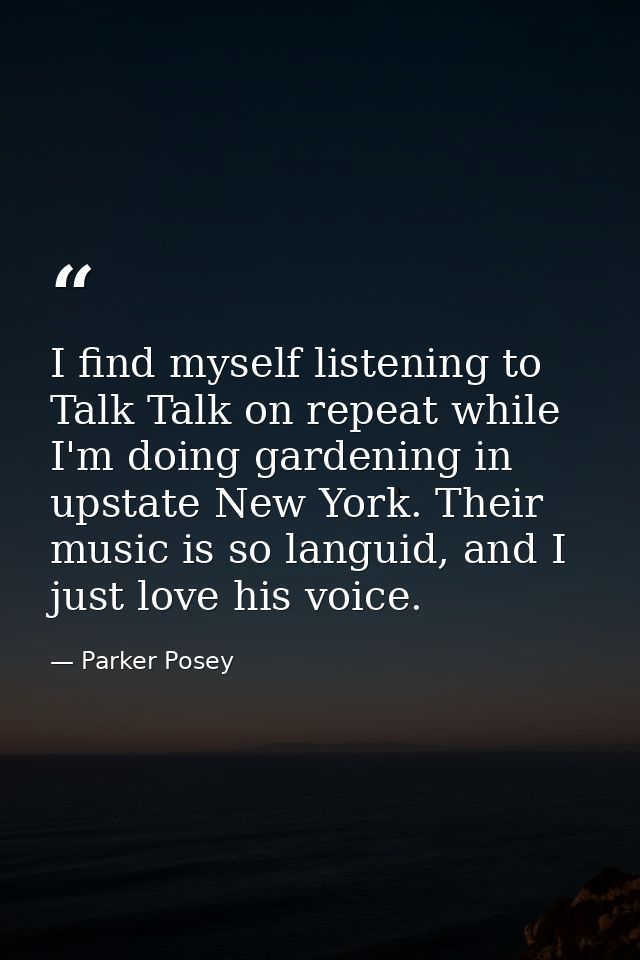 I find myself listening to Talk Talk on repeat while I'm doing gardening in upstate New York. Their music is so languid, — Parker Posey