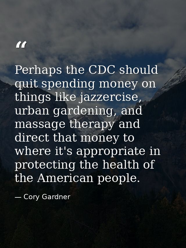 Perhaps the CDC should quit spending money on things like jazzercise, urban gardening, and massage therapy and direct th — Cory Gardner