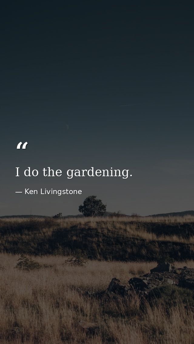 I do the gardening. — Ken Livingstone