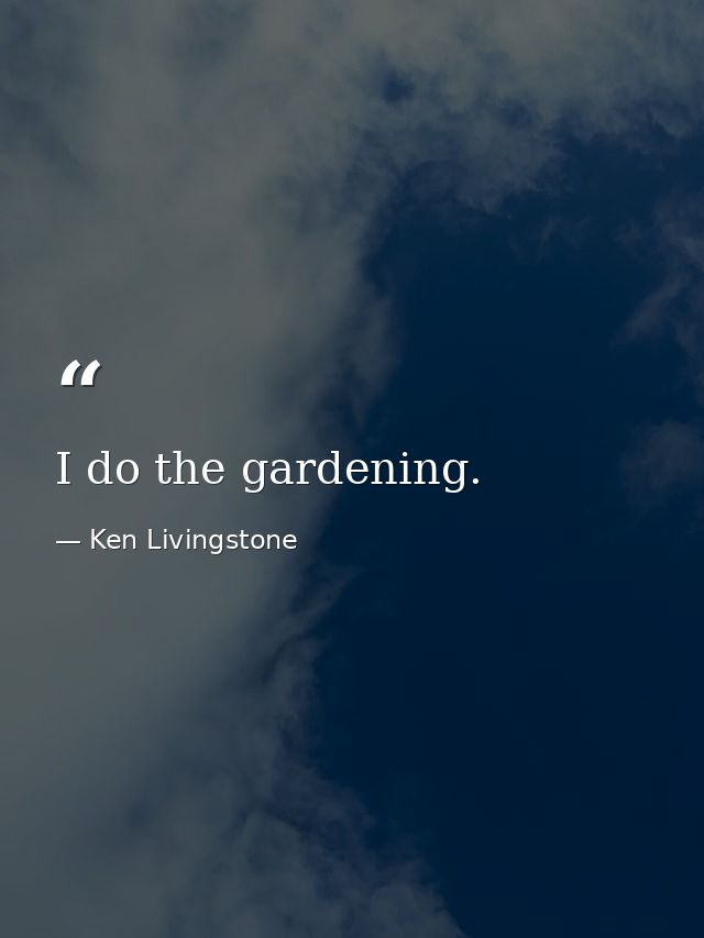 I do the gardening. — Ken Livingstone