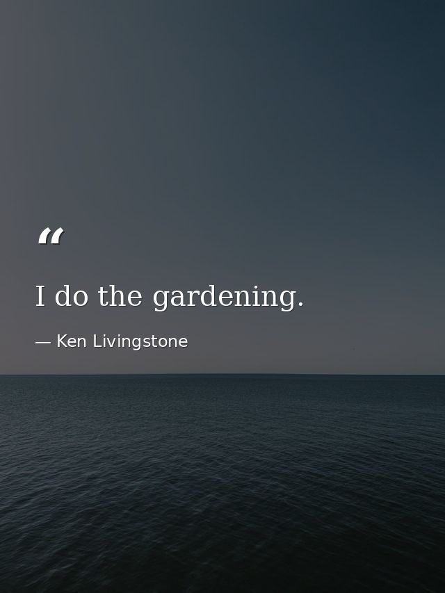 I do the gardening. — Ken Livingstone