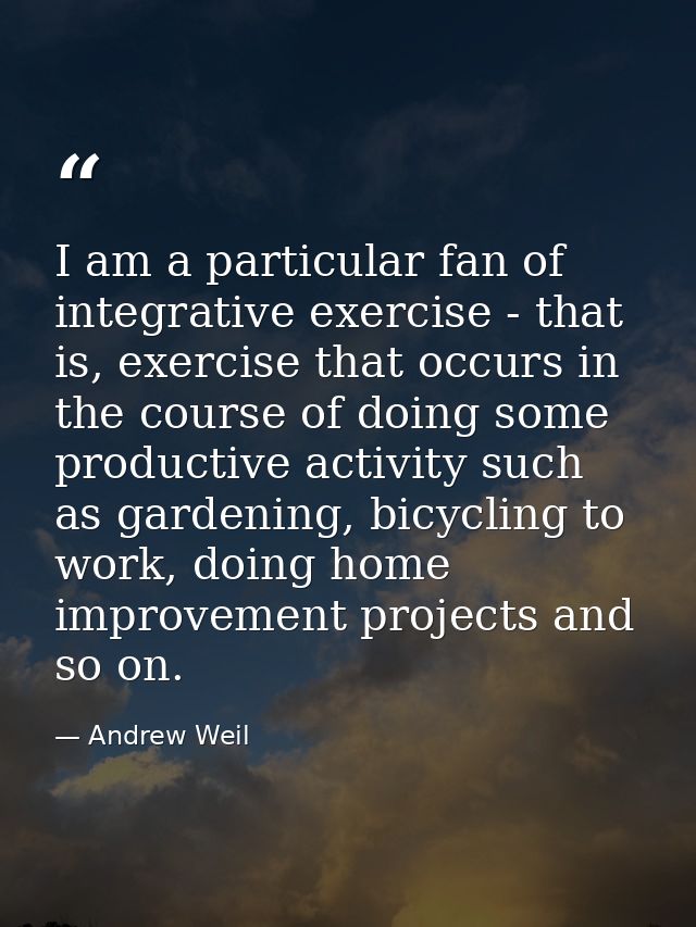 I am a particular fan of integrative exercise - that is, exercise that occurs in the course of doing some productive act — Andrew Weil