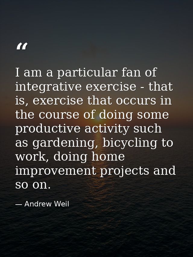 I am a particular fan of integrative exercise - that is, exercise that occurs in the course of doing some productive act — Andrew Weil