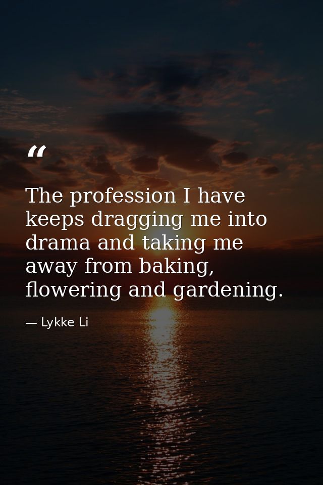 The profession I have keeps dragging me into drama and taking me away from baking, flowering and gardening. — Lykke Li