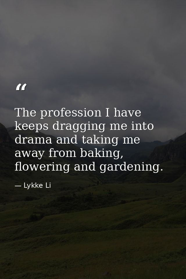 The profession I have keeps dragging me into drama and taking me away from baking, flowering and gardening. — Lykke Li