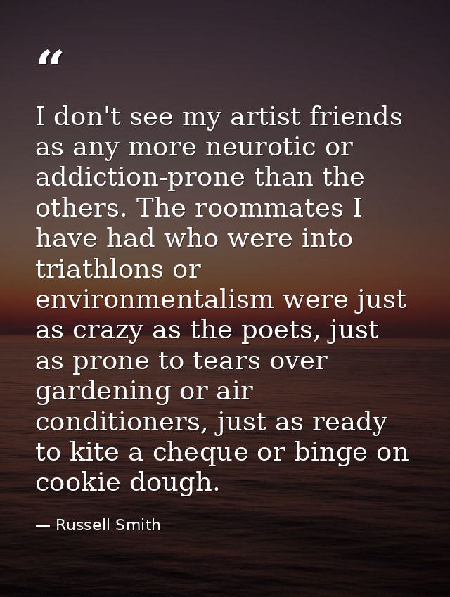 I don't see my artist friends as any more neurotic or addiction-prone than the others. The roommates I have had who were — Russell Smith