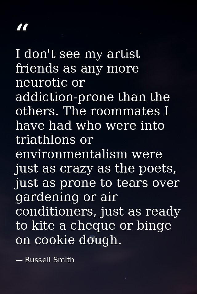 I don't see my artist friends as any more neurotic or addiction-prone than the others. The roommates I have had who were — Russell Smith
