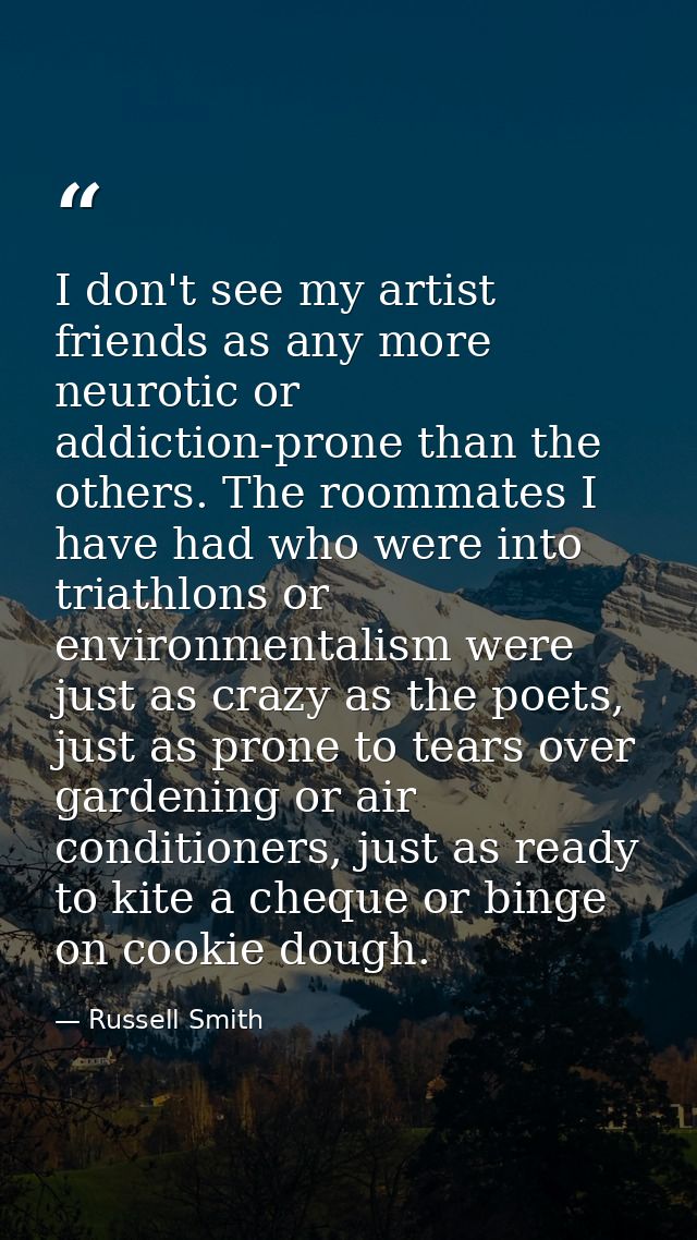 I don't see my artist friends as any more neurotic or addiction-prone than the others. The roommates I have had who were — Russell Smith