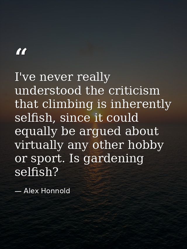 I've never really understood the criticism that climbing is inherently selfish, since it could equally be argued about v — Alex Honnold