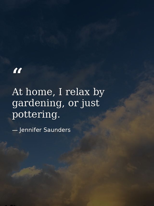 At home, I relax by gardening, or just pottering. — Jennifer Saunders