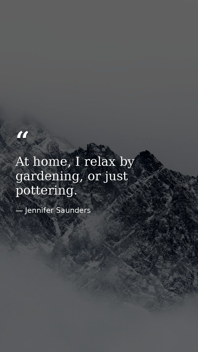 At home, I relax by gardening, or just pottering. — Jennifer Saunders