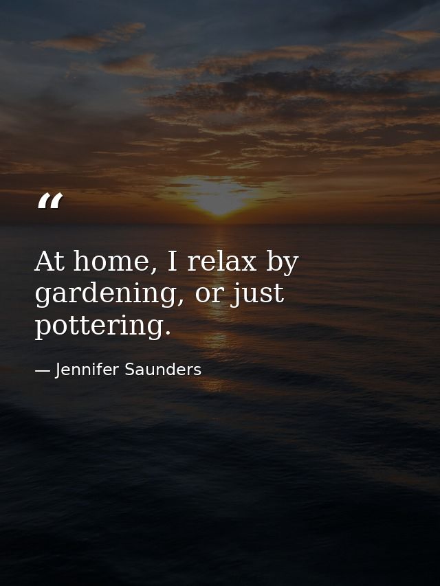 At home, I relax by gardening, or just pottering. — Jennifer Saunders