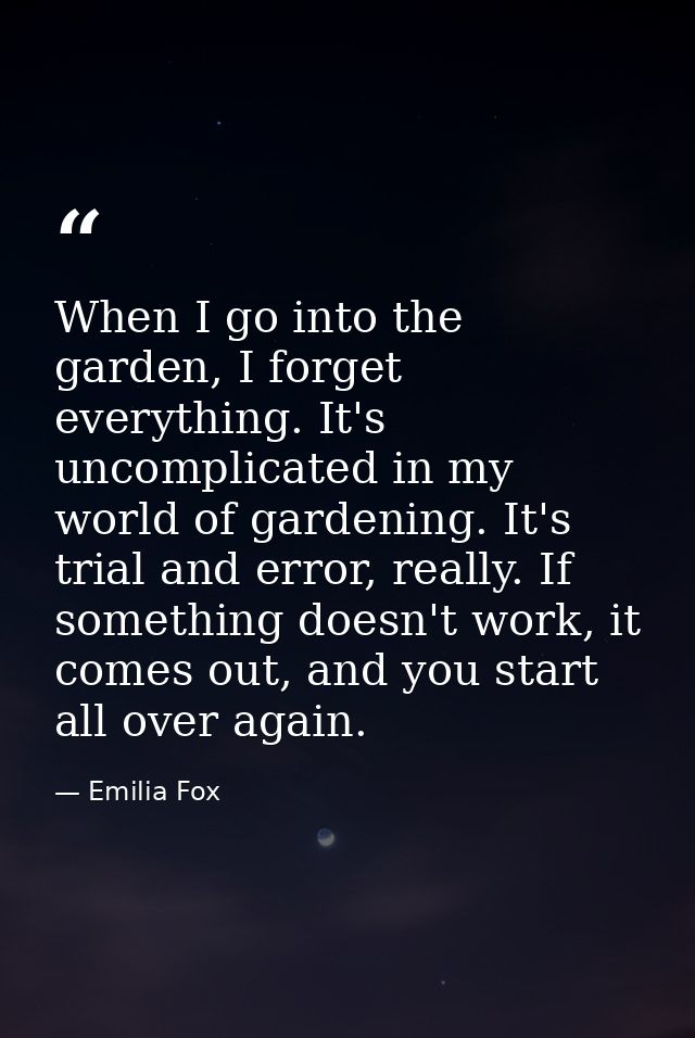 When I go into the garden, I forget everything. It's uncomplicated in my world of gardening. It's trial and error, reall — Emilia Fox