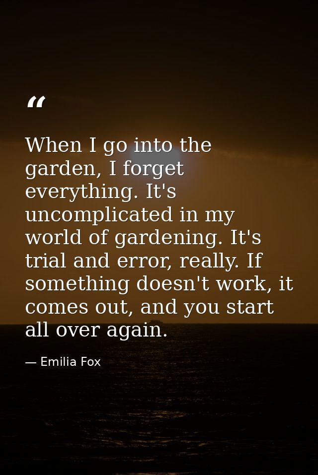 When I go into the garden, I forget everything. It's uncomplicated in my world of gardening. It's trial and error, reall — Emilia Fox
