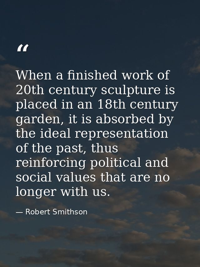 When a finished work of 20th century sculpture is placed in an 18th century garden, it is absorbed by the ideal represen — Robert Smithson