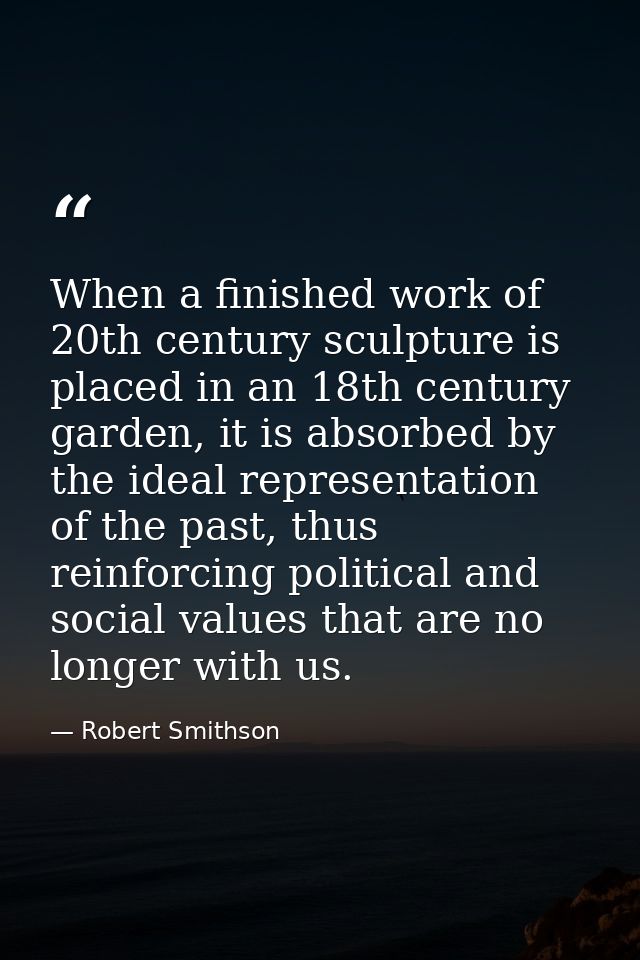 When a finished work of 20th century sculpture is placed in an 18th century garden, it is absorbed by the ideal represen — Robert Smithson