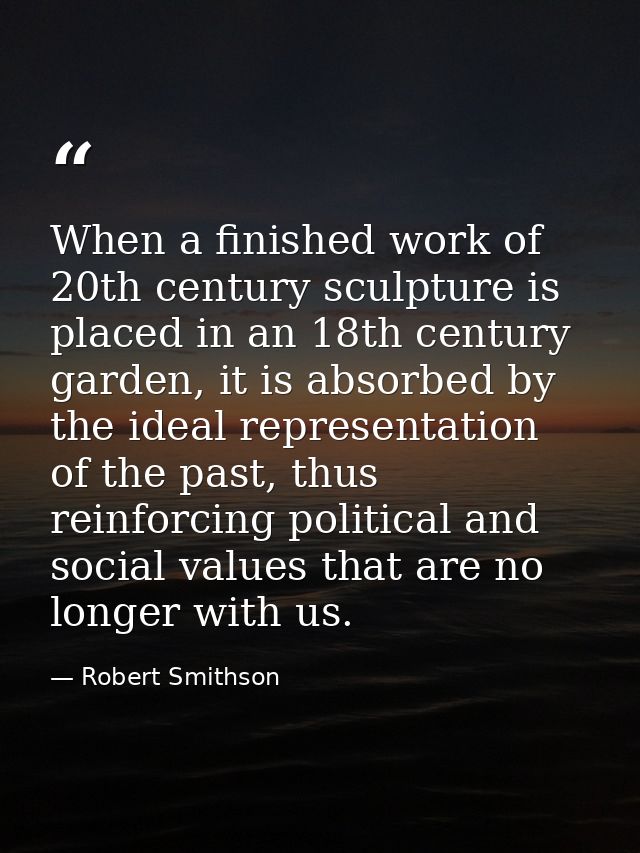 When a finished work of 20th century sculpture is placed in an 18th century garden, it is absorbed by the ideal represen — Robert Smithson