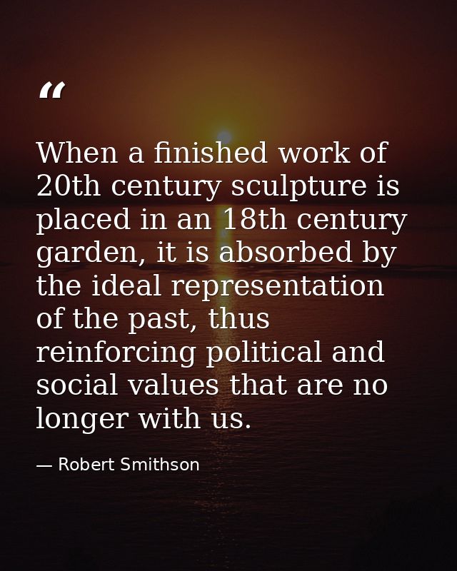 When a finished work of 20th century sculpture is placed in an 18th century garden, it is absorbed by the ideal represen — Robert Smithson