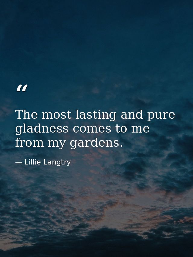 The most lasting and pure gladness comes to me from my gardens. — Lillie Langtry