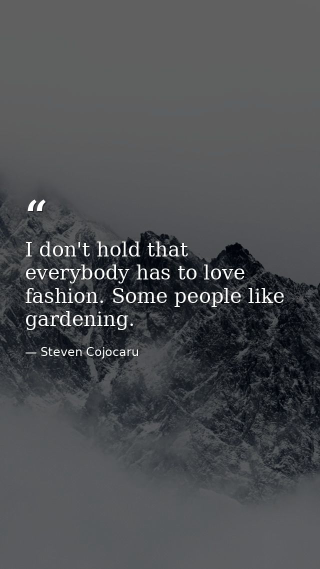 I don't hold that everybody has to love fashion. Some people like gardening. — Steven Cojocaru