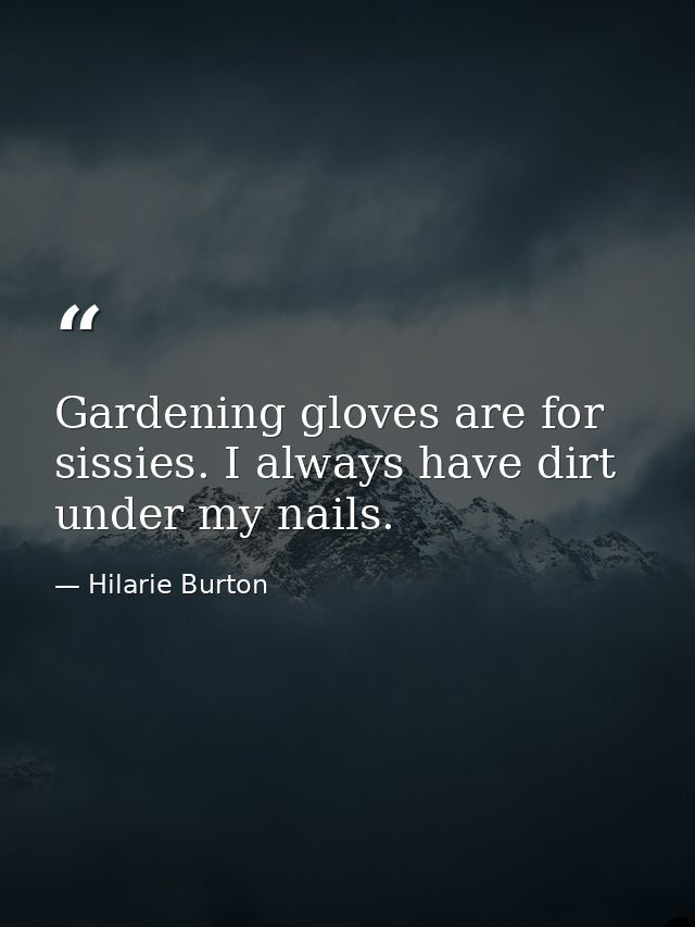 Gardening gloves are for sissies. I always have dirt under my nails. — Hilarie Burton