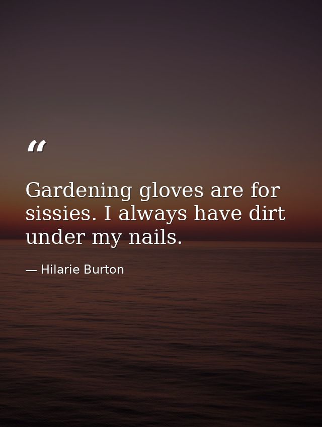 Gardening gloves are for sissies. I always have dirt under my nails. — Hilarie Burton