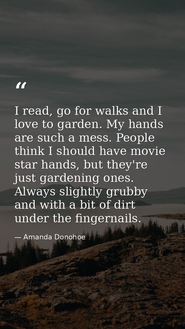 I read, go for walks and I love to garden. My hands are such a mess. People think I should have movie star hands, but th — Amanda Donohoe
