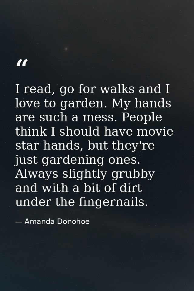 I read, go for walks and I love to garden. My hands are such a mess. People think I should have movie star hands, but th — Amanda Donohoe