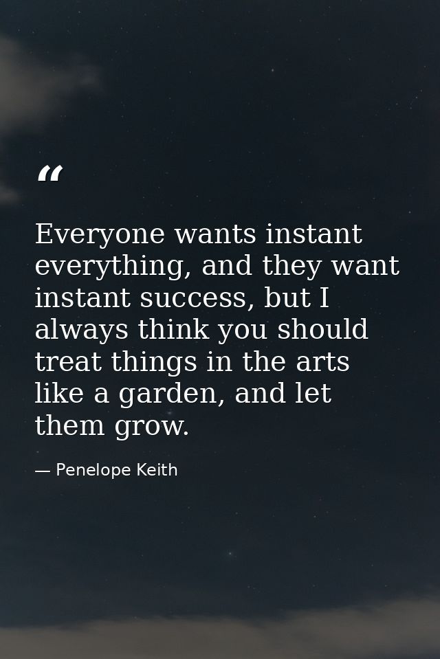 Everyone wants instant everything, and they want instant success, but I always think you should treat things in the arts — Penelope Keith