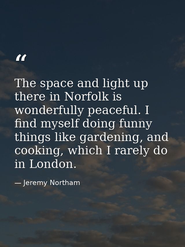 The space and light up there in Norfolk is wonderfully peaceful. I find myself doing funny things like gardening, and co — Jeremy Northam