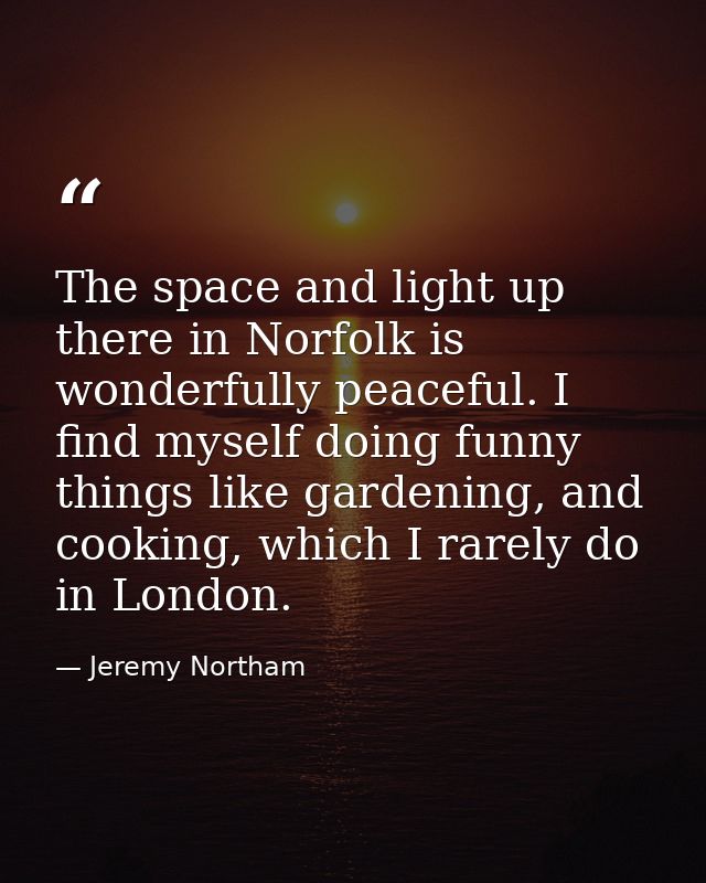 The space and light up there in Norfolk is wonderfully peaceful. I find myself doing funny things like gardening, and co — Jeremy Northam